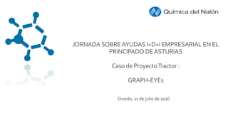 Oviedo, 11 de julio de 2016
JORNADASOBREAYUDAS I+D+i EMPRESARIAL EN EL
PRINCIPADO DEASTURIAS
Caso de ProyectoTractor :
GRAPH-EYEs
 