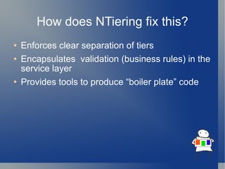 How does NTiering fix this? Enforces clear separation of tiers Encapsulates  validation (business rules) in the service layer Provides tools to produce “boiler plate” code 