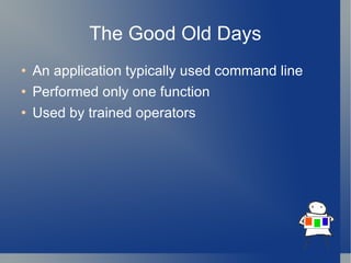 The Good Old Days An application typically used command line Performed only one function Used by trained operators 