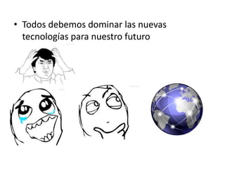 • Todos debemos dominar las nuevas
tecnologías para nuestro futuro
 