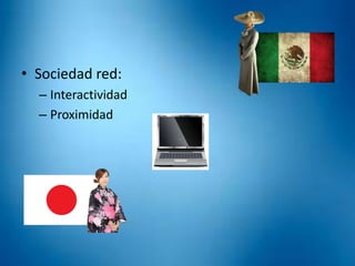 • Sociedad red:
– Interactividad
– Proximidad
 