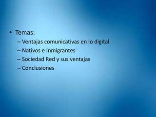 • Temas:
– Ventajas comunicativas en lo digital
– Nativos e Inmigrantes
– Sociedad Red y sus ventajas
– Conclusiones
 