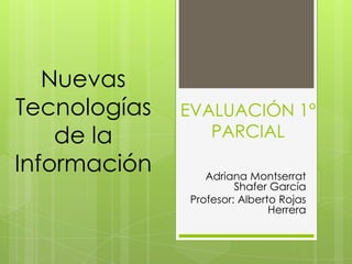 Nuevas
Tecnologías   EVALUACIÓN 1°
    de la        PARCIAL
Información      Adriana Montserrat
                       Shafer García
              Profesor: Alberto Rojas
                              Herrera
 