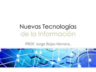 Nuevas Tecnologías de la Información PROF. Jorge Rojas Herrera. 