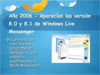 Año 2006.- Aparecían las versión 8.0 y 8.1 de Windows Live Messenger la primera de este nuevos programa de mensajería que acabaría sustituyendo al MSN Messenger. 