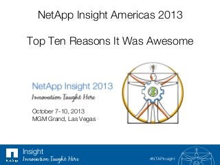 NetApp Insight Americas 2013!
!
Top Ten Reasons It Was Awesome"

October 7-10, 2013 "
MGM Grand, Las Vegas"

Insight"
Innovation Taught Here

#NTAPinsight"

 