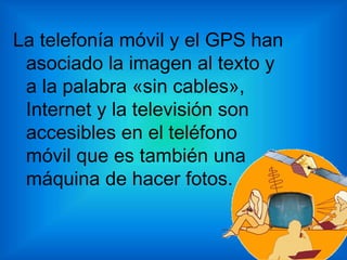 La telefonía móvil y el GPS han
asociado la imagen al texto y
a la palabra «sin cables»,
Internet y la televisión son
accesibles en el teléfono
móvil que es también una
máquina de hacer fotos.
 