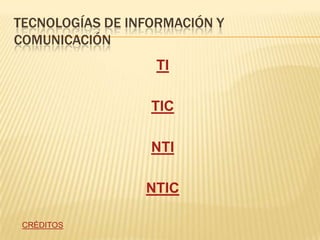 TECNOLOGÍAS DE INFORMACIÓN Y
COMUNICACIÓN
                  TI

                  TIC

                  NTI

                 NTIC

 CRÉDITOS
 
