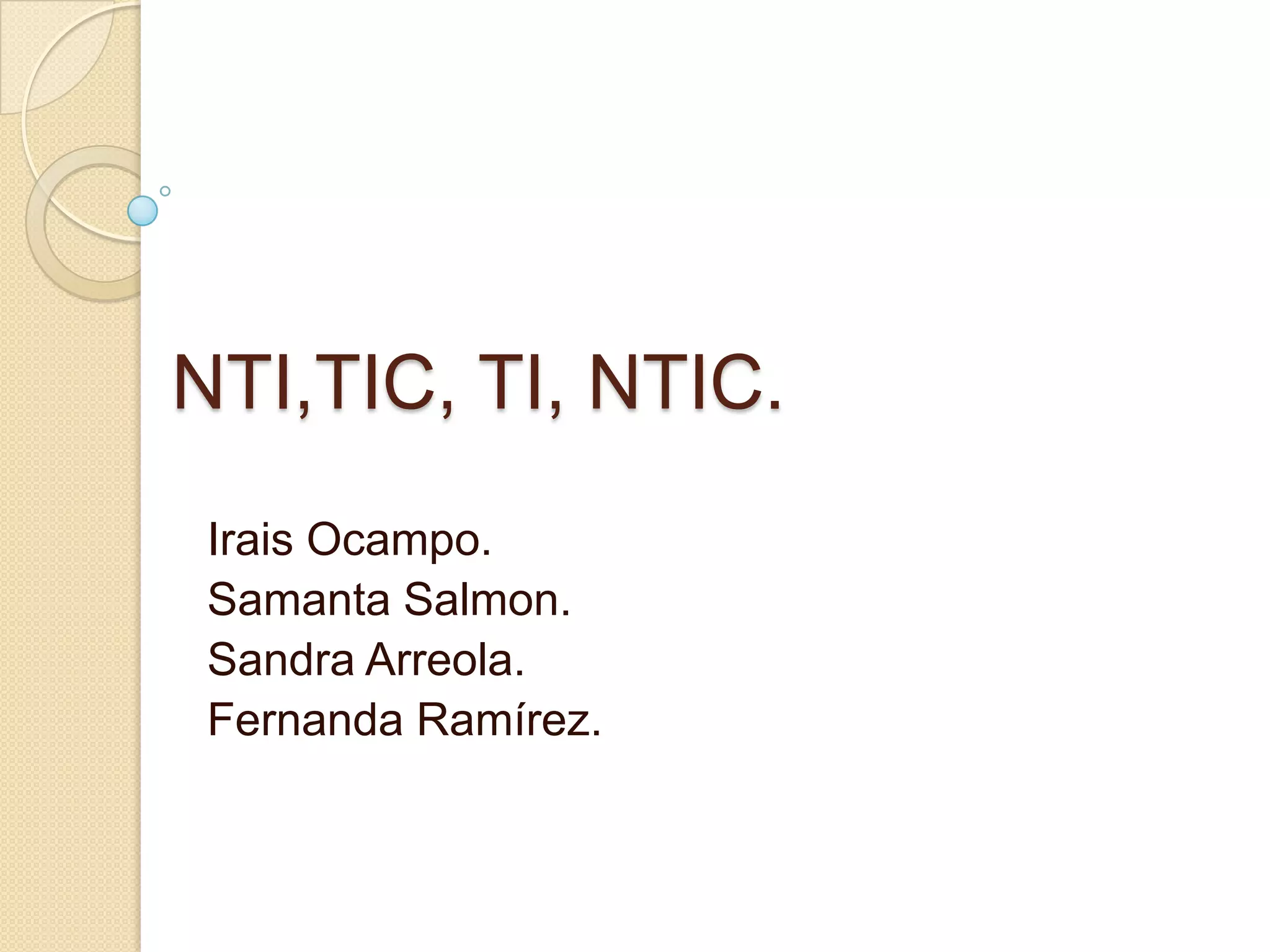 NTI,TIC, TI, NTIC.
 Irais Ocampo.
 Samanta Salmon.
 Sandra Arreola.
 Fernanda Ramírez.
 
