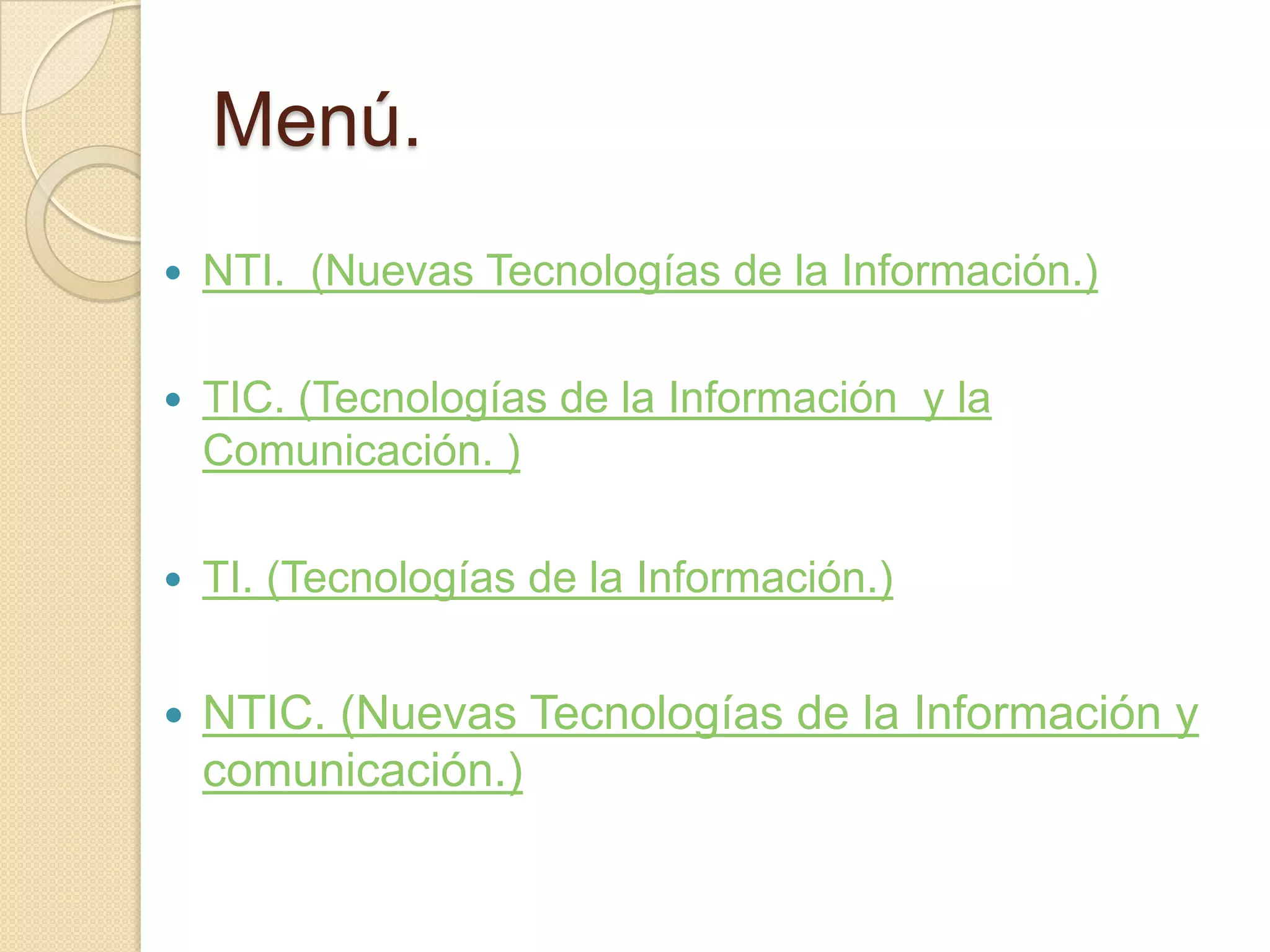 Menú.
   NTI. (Nuevas Tecnologías de la Información.)

   TIC. (Tecnologías de la Información y la
    Comunicación. )

   TI. (Tecnologías de la Información.)


   NTIC. (Nuevas Tecnologías de la Información y
    comunicación.)
 