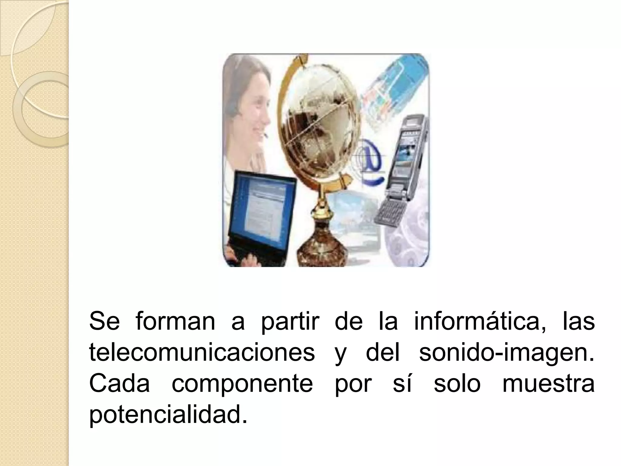 Se forman a partir de la informática, las
telecomunicaciones y del sonido-imagen.
Cada componente por sí solo muestra
potencialidad.
 