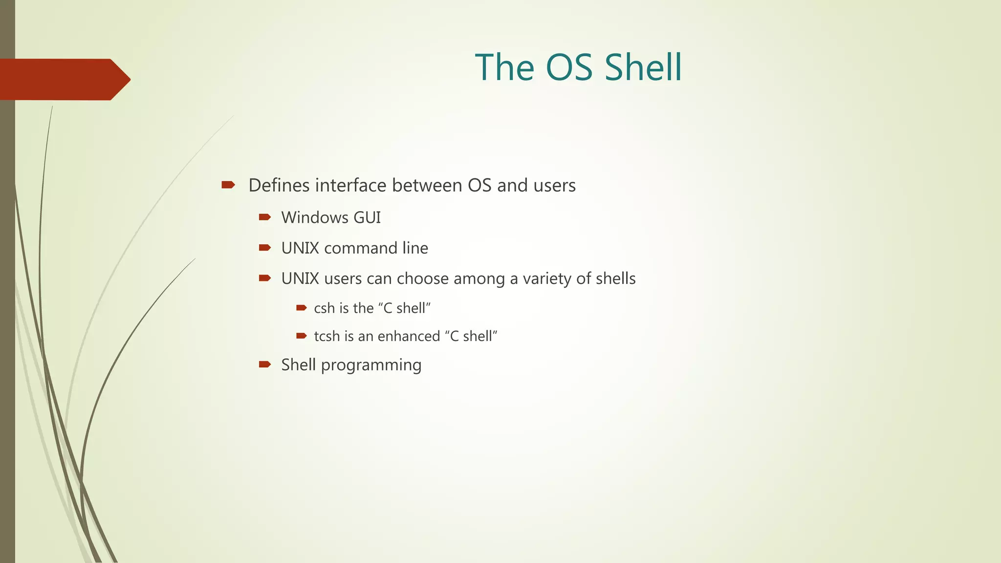 The OS Shell
 Defines interface between OS and users
 Windows GUI
 UNIX command line
 UNIX users can choose among a variety of shells
 csh is the “C shell”
 tcsh is an enhanced “C shell”
 Shell programming
 