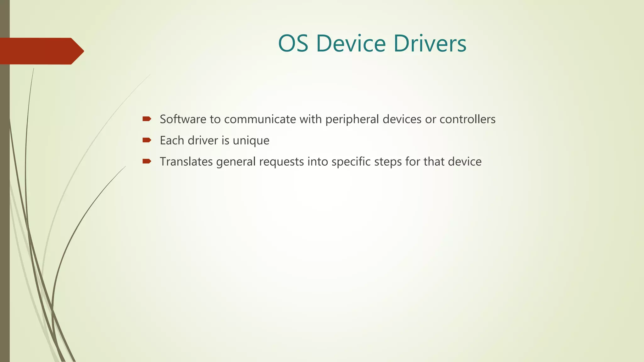 OS Device Drivers
 Software to communicate with peripheral devices or controllers
 Each driver is unique
 Translates general requests into specific steps for that device
 
