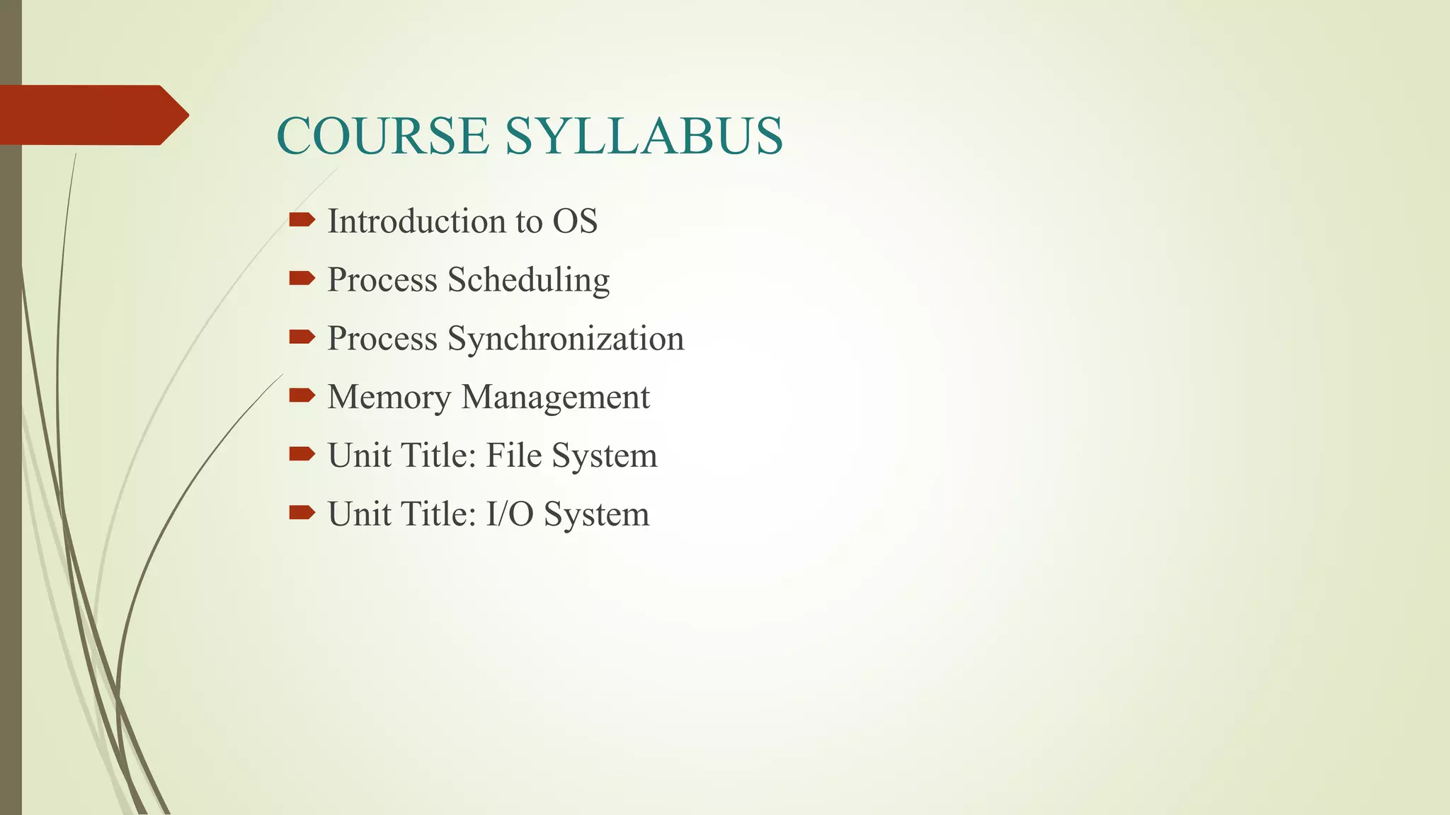 COURSE SYLLABUS
 Introduction to OS
 Process Scheduling
 Process Synchronization
 Memory Management
 Unit Title: File System
 Unit Title: I/O System
 
