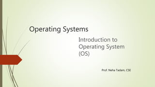 Operating Systems
Introduction to
Operating System
(OS)
Prof. Neha Tadam, CSE
 
