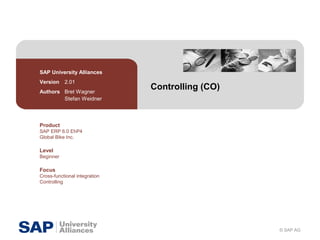 © SAP AG
Controlling (CO)
SAP University Alliances
Version 2.01
Authors Bret Wagner
Stefan Weidner
Product
SAP ERP 6.0 EhP4
Global Bike Inc.
Level
Beginner
Focus
Cross-functional integration
Controlling
 