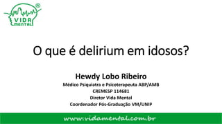 O que é delirium em idosos?
Hewdy Lobo Ribeiro
Médico Psiquiatra e Psicoterapeuta ABP/AMB
CREMESP 114681
Diretor Vida Mental
Coordenador Pós-Graduação VM/UNIP
 