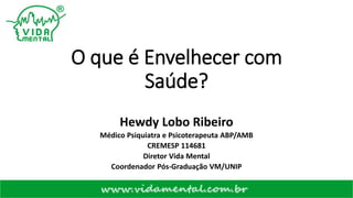 O que é Envelhecer com
Saúde?
Hewdy Lobo Ribeiro
Médico Psiquiatra e Psicoterapeuta ABP/AMB
CREMESP 114681
Diretor Vida Mental
Coordenador Pós-Graduação VM/UNIP
 
