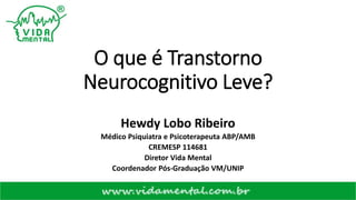 O que é Transtorno
Neurocognitivo Leve?
Hewdy Lobo Ribeiro
Médico Psiquiatra e Psicoterapeuta ABP/AMB
CREMESP 114681
Diretor Vida Mental
Coordenador Pós-Graduação VM/UNIP
 