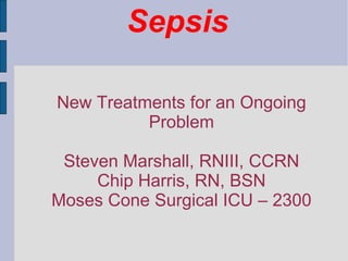 New Treatments for an Ongoing Problem Steven Marshall, RNIII, CCRN Chip Harris, RN, BSN Moses Cone Surgical ICU – 2300 Sepsis 