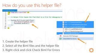 How do you use this helper file?
1. Create the helper file
2. Select all the Biml files and the helper file
3. Right-click and click Check Biml For Errors
1
2
3
 