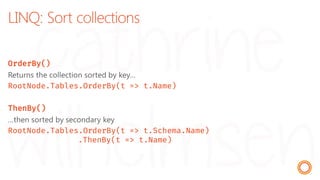LINQ: Sort collections
OrderBy()
Returns the collection sorted by key…
RootNode.Tables.OrderBy(t => t.Name)
ThenBy()
…then sorted by secondary key
RootNode.Tables.OrderBy(t => t.Schema.Name)
.ThenBy(t => t.Name)
 