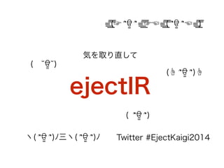 気を取り直して
!
ejectIR
( ՞ਊ ՞)
=͟ ͟͞͞(☞ ՞ਊ ՞=͟ ͟͞͞☞☜=͟ ͟͞͞( ՞ਊ ՞☜=͟ ͟͞͞)
ヽ( ՞ਊ ՞)ﾉ三ヽ( ՞ਊ ՞)ﾉ
(  ਊ )
(☝ ՞ਊ ՞)☝
Twitter #EjectKaigi2014
 