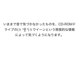 いままで音で気づかなかったものを、CD-ROMド
ライブの(☝ ՞ਊ ՞)☝ウイーンという視覚的な情報
によって気づくようになります。
 