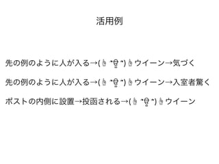 活用例
先の例のように人が入る→(☝ ՞ਊ ՞)☝ウイーン→気づく
先の例のように人が入る→(☝ ՞ਊ ՞)☝ウイーン→入室者驚く
ポストの内側に設置→投函される→(☝ ՞ਊ ՞)☝ウイーン
 