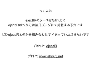 ejectIRのソースはGithubに
ejectIRの作り方は後日ブログにて掲載する予定です
!
ぜひejectIRと何かを組み合わせてドヤッていただきたいです
Github: ejectIR
ブログ: www.ahiru3.net
って人は
 