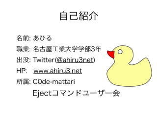 自己紹介
名前: あひる
職業: 名古屋工業大学学部3年
出没: Twitter(@ahiru3net)
HP: www.ahiru3.net
所属: C0de-mattari
Ejectコマンドユーザー会
 