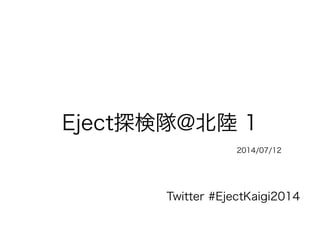 Eject探検隊@北陸 1
2014/07/12
Twitter #EjectKaigi2014
 