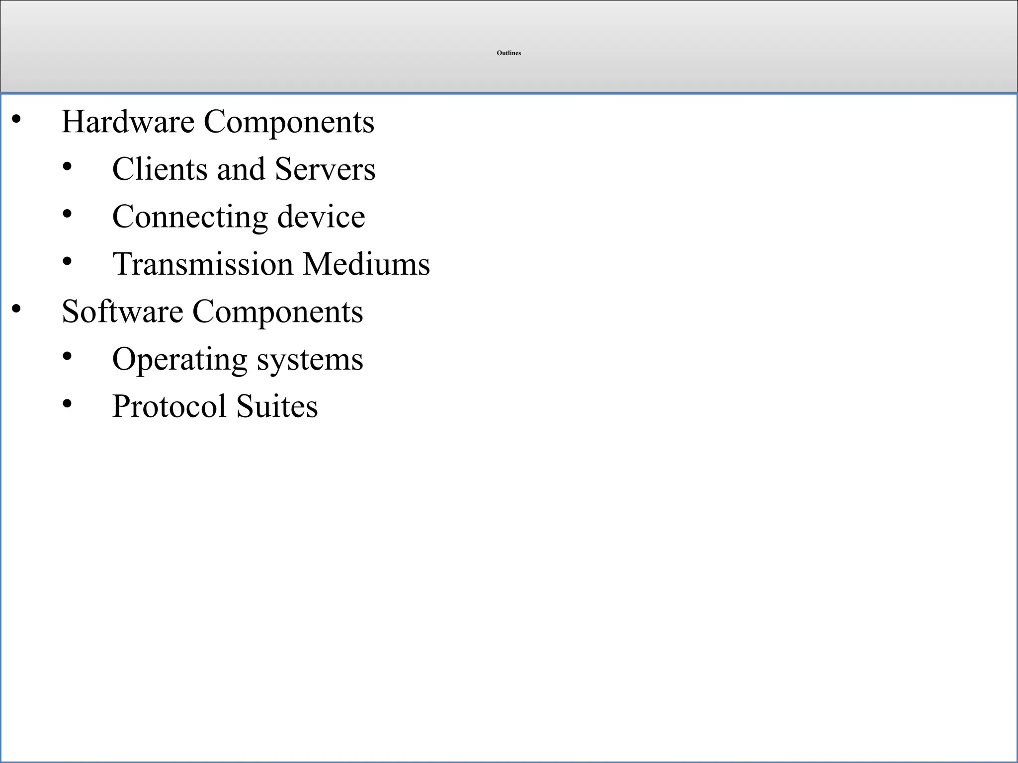 Outlines
• Hardware Components
• Clients and Servers
• Connecting device
• Transmission Mediums
• Software Components
• Operating systems
• Protocol Suites
 