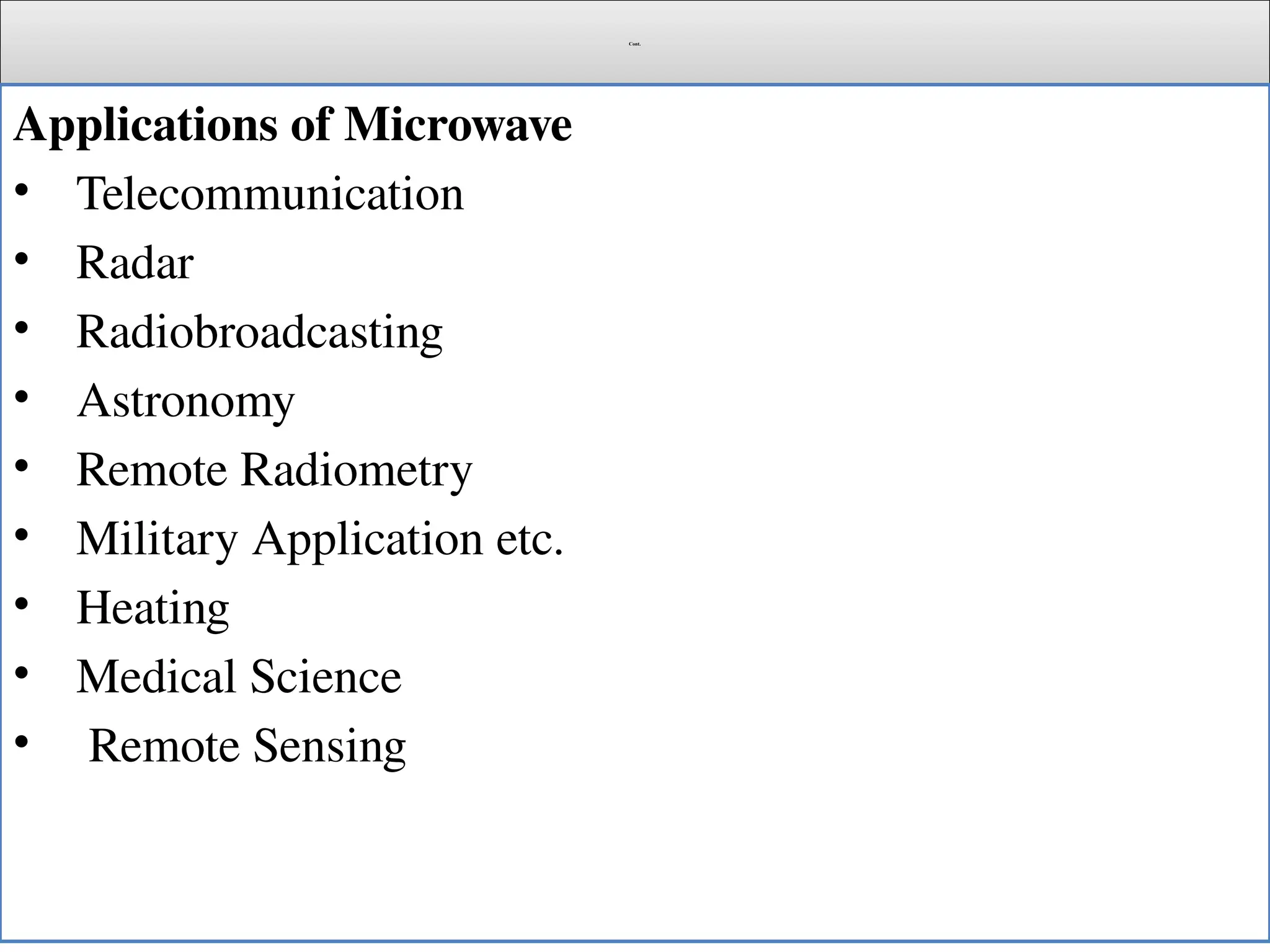 Cont.
Applications of Microwave
• Telecommunication
• Radar
• Radiobroadcasting
• Astronomy
• Remote Radiometry
• Military Application etc.
• Heating
• Medical Science
• Remote Sensing
 