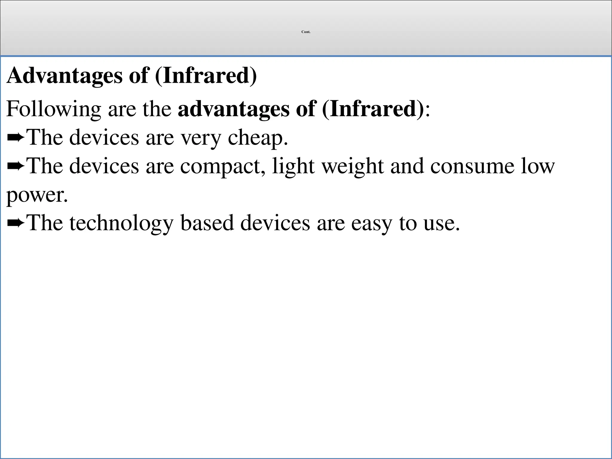 Cont.
Advantages of (Infrared)
Following are the advantages of (Infrared):
The devices are very cheap.
➨
The devices are compact, light weight and consume low
➨
power.
The technology based devices are easy to use.
➨
 