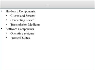 Outlines
• Hardware Components
• Clients and Servers
• Connecting device
• Transmission Mediums
• Software Components
• Operating systems
• Protocol Suites
 