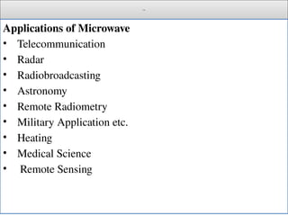 Cont.
Applications of Microwave
• Telecommunication
• Radar
• Radiobroadcasting
• Astronomy
• Remote Radiometry
• Military Application etc.
• Heating
• Medical Science
• Remote Sensing
 