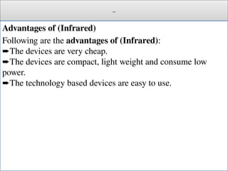 Cont.
Advantages of (Infrared)
Following are the advantages of (Infrared):
The devices are very cheap.
➨
The devices are compact, light weight and consume low
➨
power.
The technology based devices are easy to use.
➨
 