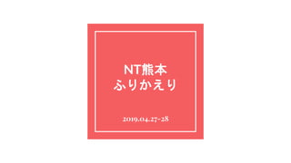 NT熊本
ふりかえり
2019.04.27-28
 