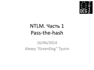 NTLM. Часть 1
Pass-the-hash
16/06/2014
Alexey “GreenDog” Tyurin
 