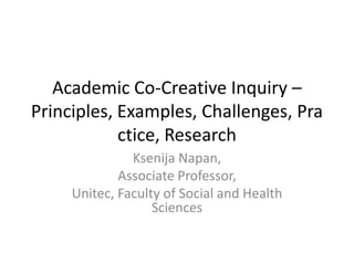 Academic Co-Creative Inquiry –
Principles, Examples, Challenges, Pra
            ctice, Research
               Ksenija Napan,
             Associate Professor,
     Unitec, Faculty of Social and Health
                   Sciences
 
