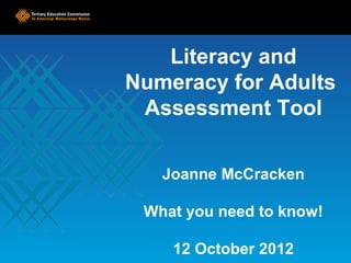Literacy and
Numeracy for Adults
 Assessment Tool


   Joanne McCracken

 What you need to know!

    12 October 2012
 
