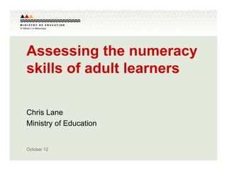 Assessing the numeracy
skills of adult learners

Chris Lane
Ministry of Education


October 12
 