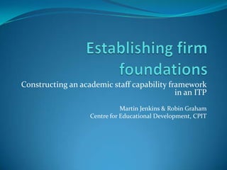 Constructing an academic staff capability framework
                                            in an ITP
                              Martin Jenkins & Robin Graham
                   Centre for Educational Development, CPIT
 