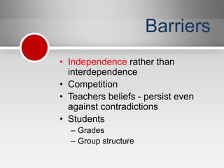 Barriers
• Independence rather than
  interdependence
• Competition
• Teachers beliefs - persist even
  against contradictions
• Students
  – Grades
  – Group structure
 