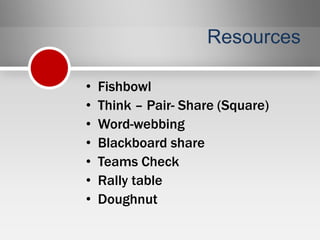 Resources

•   Fishbowl
•   Think – Pair- Share (Square)
•   Word-webbing
•   Blackboard share
•   Teams Check
•   Rally table
•   Doughnut
 