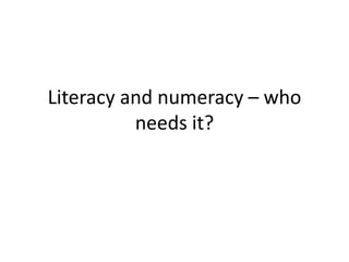 Literacy and numeracy – who
          needs it?
 