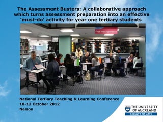 The Assessment Busters: A collaborative approach
which turns assessment preparation into an effective
  ‘must-do’ activity for year one tertiary students




  National Tertiary Teaching & Learning Conference
  10-12 October 2012
  Nelson
 