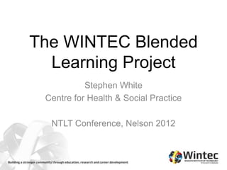 The WINTEC Blended
  Learning Project
           Stephen White
 Centre for Health & Social Practice

  NTLT Conference, Nelson 2012
 