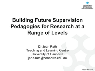 Building Future Supervision
Pedagogies for Research at a
      Range of Levels

             Dr Jean Rath
     Teaching and Learning Centre
         University of Canberra
      jean.rath@canberra.edu.au


                                    CRICOS #00212K
 